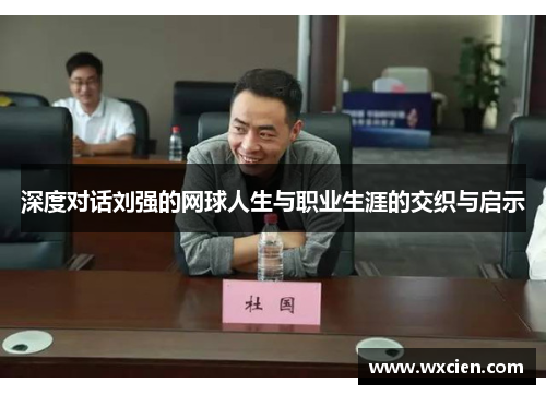 深度对话刘强的网球人生与职业生涯的交织与启示