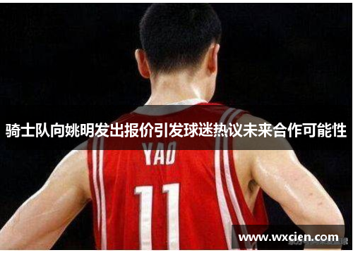 骑士队向姚明发出报价引发球迷热议未来合作可能性