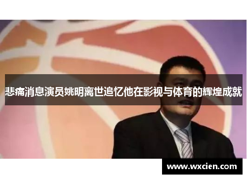 悲痛消息演员姚明离世追忆他在影视与体育的辉煌成就