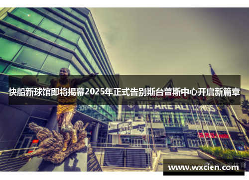 快船新球馆即将揭幕2025年正式告别斯台普斯中心开启新篇章