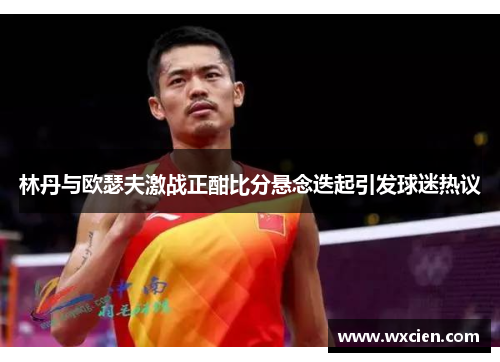 林丹与欧瑟夫激战正酣比分悬念迭起引发球迷热议