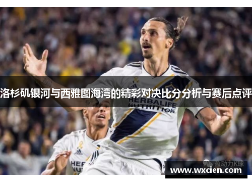 洛杉矶银河与西雅图海湾的精彩对决比分分析与赛后点评