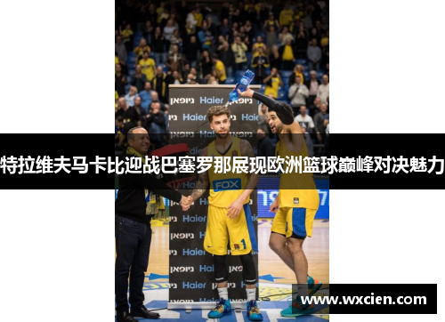 特拉维夫马卡比迎战巴塞罗那展现欧洲篮球巅峰对决魅力