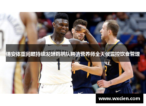 锡安体重问题持续发酵鹈鹕队聘请营养师全天候监控饮食管理